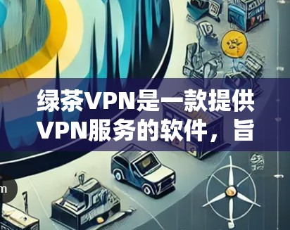绿茶VPN是一款提供VPN服务的软件，旨在帮助用户远程访问互联网、远程登录远程服务器和其他相关功能。以下是针对绿茶VPN的详细信息