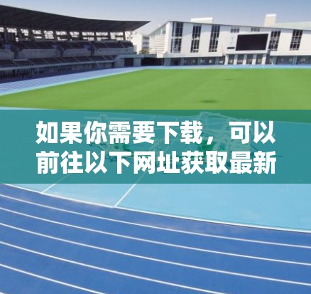 如果你需要下载,可以前往以下网址获取最新版本 如果你需要下载,可以前往以下网址获取最新版本