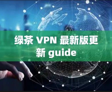 绿茶 VPN 最新版更新 guide