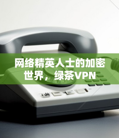 网络精英人士的加密世界，绿茶VPN