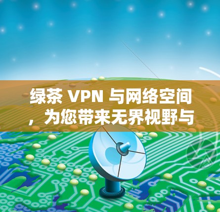 绿茶 VPN 与网络空间,为您带来无界视野与真实视频体验 绿茶 VPN 与网络空间,为您带来无界视野与真实视频体验