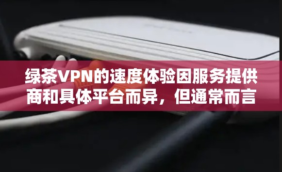绿茶VPN的速度体验因服务提供商和具体平台而异,但通常而言,绿色VPN(如绿光VPN)提供的是高度的安全性和可靠的网络连接。以下是关于绿茶VPN速度体验的综合评价 绿茶VPN的速度体验因服务提供商和具体平台而异,但通常而言,绿色VPN(如绿光VPN)提供的是高度的安全性和可靠的网络连接。以下是关于绿茶VPN速度体验的综合评价