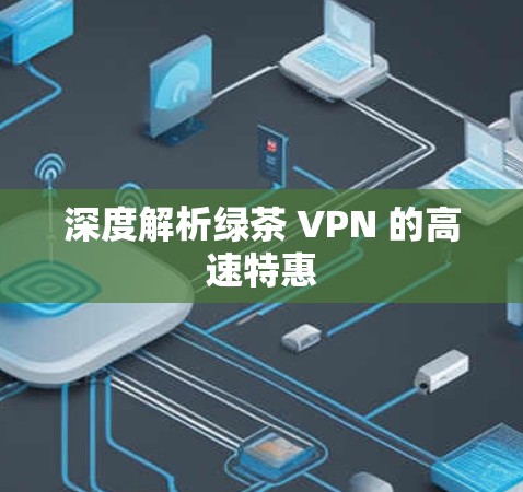 深度解析绿茶 VPN 的高速特惠 深度解析绿茶 VPN 的高速特惠