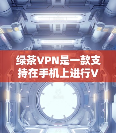 绿茶VPN是一款支持在手机上进行VPN功能的软件，提供安全、私密的网络环境。以下是使用手机进行绿茶VPN的详细步骤