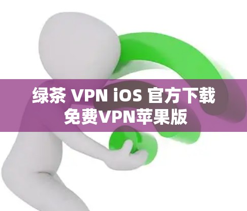 绿茶 VPN iOS 官方下载 免费VPN苹果版 绿茶 VPN iOS 官方下载 免费VPN苹果版