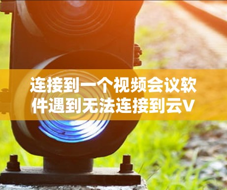 连接到一个视频会议软件遇到无法连接到云VPN的问题,通常涉及多个因素的综合影响。以下是逐步排查和解决的方法 连接到一个视频会议软件遇到无法连接到云VPN的问题,通常涉及多个因素的综合影响。以下是逐步排查和解决的方法