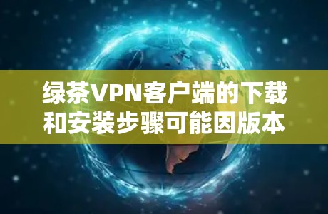 绿茶VPN客户端的下载和安装步骤可能因版本而异,以下是常见的下载和安装指南 绿茶VPN客户端的下载和安装步骤可能因版本而异,以下是常见的下载和安装指南