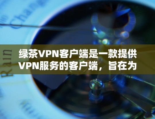 绿茶VPN客户端是一款提供VPN服务的客户端，旨在为用户提供安全、可靠和便捷的VPN体验。以下是关于绿茶VPN客户端的一些关键信息和使用建议