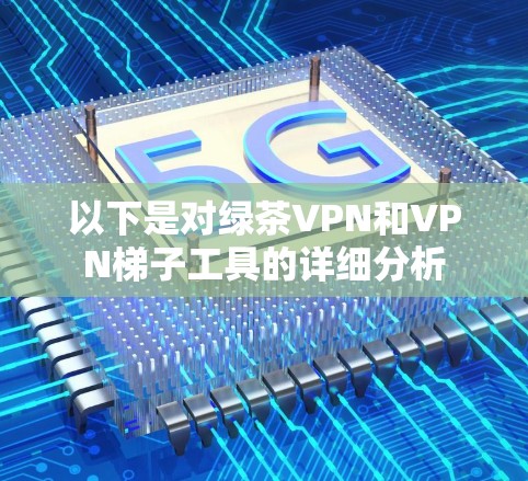 以下是对绿茶VPN和VPN梯子工具的详细分析 以下是对绿茶VPN和VPN梯子工具的详细分析