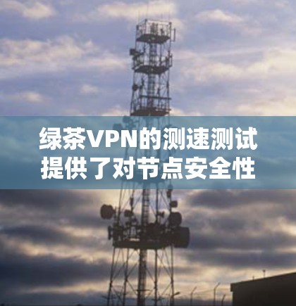 绿茶VPN的测速测试提供了对节点安全性的全面评估。以下是其主要信息的详细总结