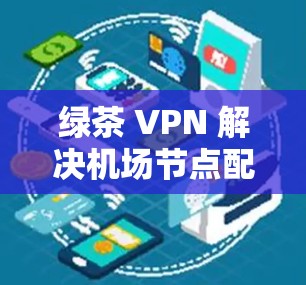 绿茶 VPN 解决机场节点配置难题 绿茶 VPN 解决机场节点配置难题
