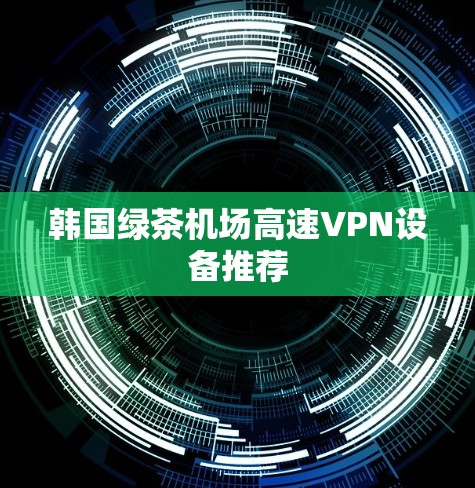 韩国绿茶机场高速VPN设备推荐 韩国绿茶机场高速VPN设备推荐