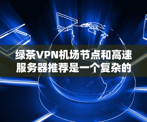 绿茶VPN机场节点和高速服务器推荐是一个复杂的问题，需要综合考虑多方面的因素。以下是对该问题的分步解释和总结