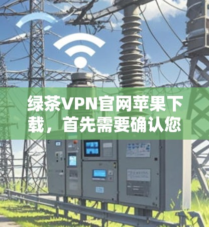 绿茶VPN官网苹果下载，首先需要确认您指的是哪个具体的VPN服务或平台名称。如果您指的是一个特定的VPN服务，可能需要您提供更多背景信息，以便更准确地帮助您找到相关链接或下载链接