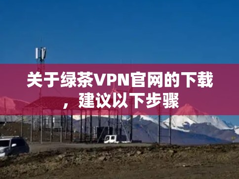 关于绿茶VPN官网的下载，建议以下步骤