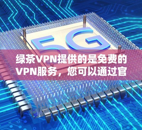 绿茶VPN提供的是免费的VPN服务，您可以通过官网下载并使用。以下是具体的下载步骤
