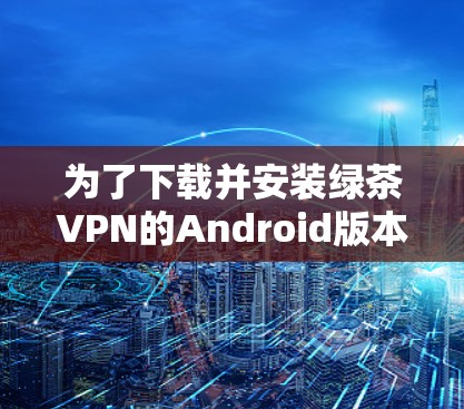 为了下载并安装绿茶VPN的Android版本,您可以按照以下步骤进行操作 为了下载并安装绿茶VPN的Android版本,您可以按照以下步骤进行操作