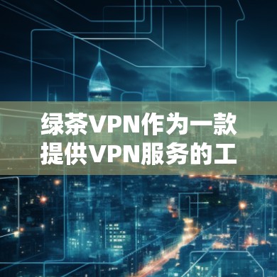 绿茶VPN作为一款提供VPN服务的工具，旨在为用户提供更安全、便捷的视频访问体验。以下是绿茶VPN功能说明的详细内容