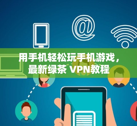 用手机轻松玩手机游戏，最新绿茶 VPN教程