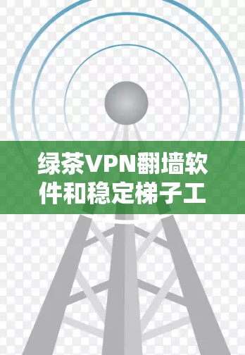 绿茶VPN翻墙软件和稳定梯子工具虽然都属于软件工具，但它们在功能和用途上有显著的区别。以下是它们的主要区别和用途总结