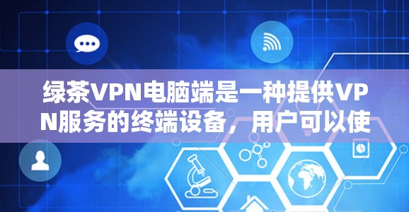绿茶VPN电脑端是一种提供VPN服务的终端设备，用户可以使用手机或电脑端访问网络内容。以下是使用绿茶VPN电脑端的几个关键点