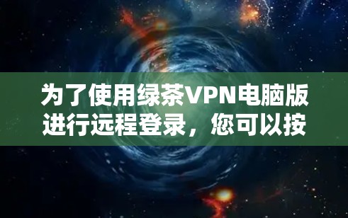 为了使用绿茶VPN电脑版进行远程登录，您可以按照以下步骤操作
