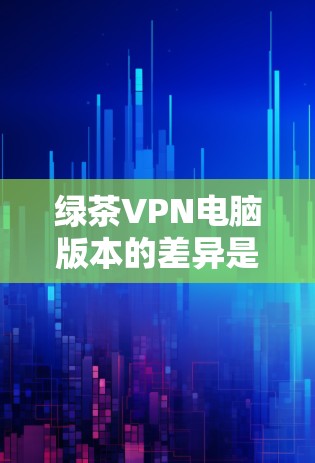 绿茶VPN电脑版本的差异是由于不同的软件设计和优化,每个版本可能针对不同的需求而调整。以下是几个主要版本的介绍 绿茶VPN电脑版本的差异是由于不同的软件设计和优化,每个版本可能针对不同的需求而调整。以下是几个主要版本的介绍