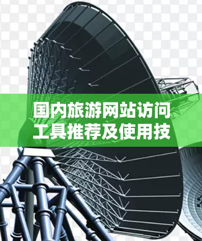 国内旅游网站访问工具推荐及使用技巧 国内旅游网站访问工具推荐及使用技巧