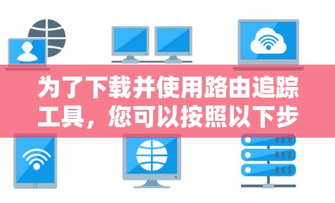 为了下载并使用路由追踪工具，您可以按照以下步骤进行