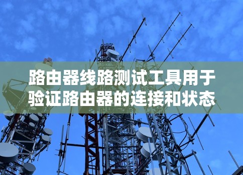 路由器线路测试工具用于验证路由器的连接和状态。以下是详细的步骤指南