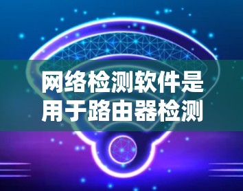 网络检测软件是用于路由器检测其连接到哪些设备、网络状态以及流量状态的工具。这些软件包括 网络检测软件是用于路由器检测其连接到哪些设备、网络状态以及流量状态的工具。这些软件包括