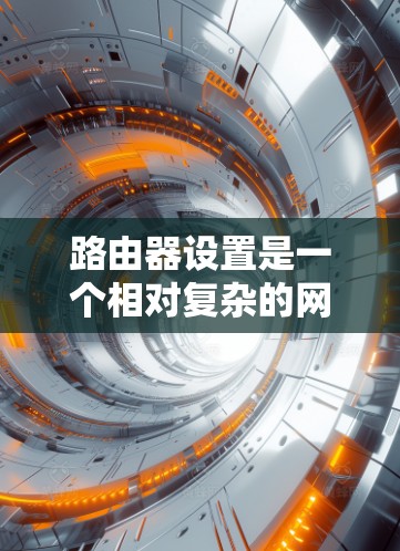 路由器设置是一个相对复杂的网络配置问题，但只要掌握了基本的步骤，就能轻松配置好路由器。以下是一些常见的路由器设置教程，涵盖从路由器连接网络到管理IP地址的步骤