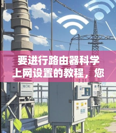 要进行路由器科学上网设置的教程,您可以按照以下步骤进行 要进行路由器科学上网设置的教程,您可以按照以下步骤进行