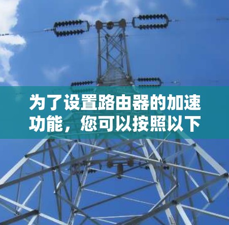 为了设置路由器的加速功能,您可以按照以下步骤进行 为了设置路由器的加速功能,您可以按照以下步骤进行