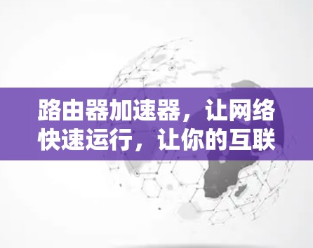 路由器加速器，让网络快速运行，让你的互联网更顺畅