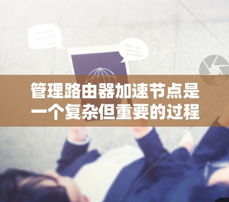 管理路由器加速节点是一个复杂但重要的过程,以下是详细的步骤和信息 管理路由器加速节点是一个复杂但重要的过程,以下是详细的步骤和信息