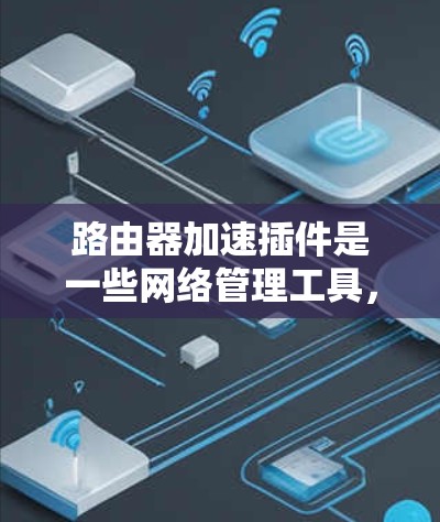路由器加速插件是一些网络管理工具,用于优化网络连接的延迟和稳定性,特别是在经常使用路由器的用户中。以下是关于路由器加速插件的详细信息 路由器加速插件是一些网络管理工具,用于优化网络连接的延迟和稳定性,特别是在经常使用路由器的用户中。以下是关于路由器加速插件的详细信息