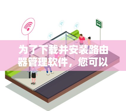 为了下载并安装路由器管理软件,您可以按照以下步骤进行 为了下载并安装路由器管理软件,您可以按照以下步骤进行