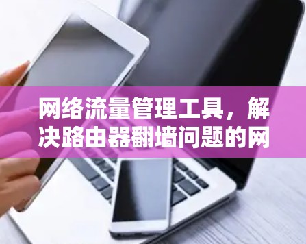 网络流量管理工具,解决路由器翻墙问题的网络解决方案 网络流量管理工具,解决路由器翻墙问题的网络解决方案