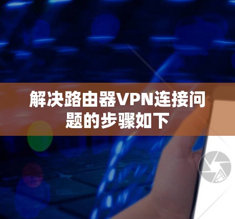 解决路由器VPN连接问题的步骤如下 解决路由器VPN连接问题的步骤如下
