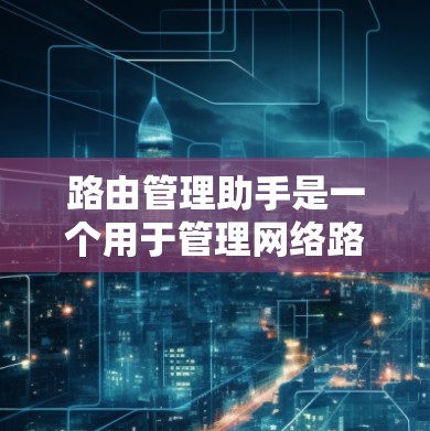 路由管理助手是一个用于管理网络路由的工具,帮助用户创建、更新和管理路由表。以下是对路由管理助手的学习指南 路由管理助手是一个用于管理网络路由的工具,帮助用户创建、更新和管理路由表。以下是对路由管理助手的学习指南