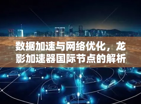 数据加速与网络优化,龙影加速器国际节点的解析 数据加速与网络优化,龙影加速器国际节点的解析