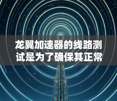 龙翼加速器的线路测试是为了确保其正常工作，保障系统稳定性和性能。以下是一些可能涉及的测试内容和步骤