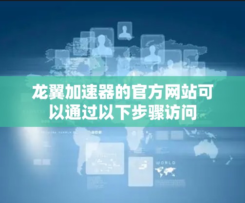 龙翼加速器的官方网站可以通过以下步骤访问 龙翼加速器的官方网站可以通过以下步骤访问