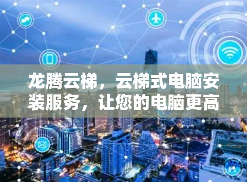 龙腾云梯，云梯式电脑安装服务，让您的电脑更高效