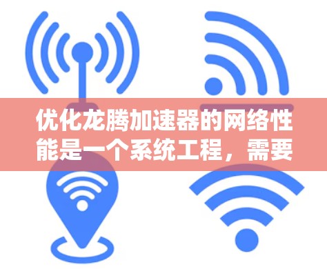 优化龙腾加速器的网络性能是一个系统工程，需要从多个方面进行全面考虑和优化。以下是一个结构清晰的优化计划，分步骤说明
