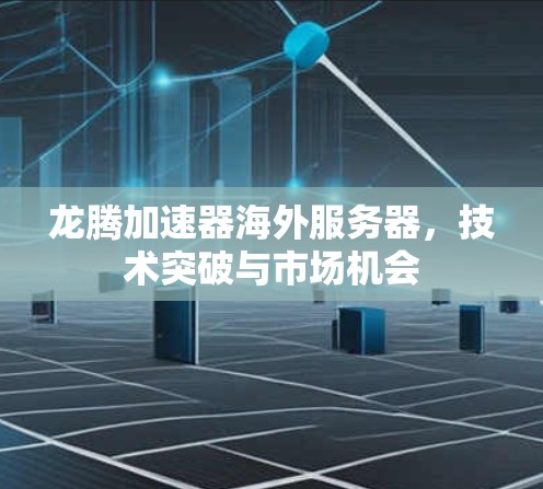 龙腾加速器海外服务器,技术突破与市场机会 龙腾加速器海外服务器,技术突破与市场机会