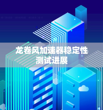 龙卷风加速器稳定性测试进展 龙卷风加速器稳定性测试进展