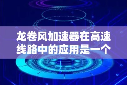 龙卷风加速器在高速线路中的应用是一个复杂而重要的领域，涉及多个关键因素的综合考虑。以下是对龙卷风加速器在高速线路应用的详细分析