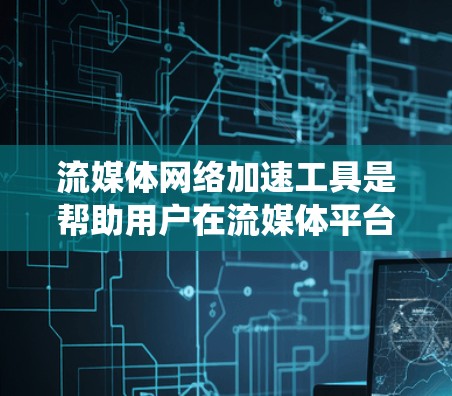 流媒体网络加速工具是帮助用户在流媒体平台中 faster地观看流媒体的工具，它们通过多种方式优化用户体验。以下是对这类工具的系统性总结